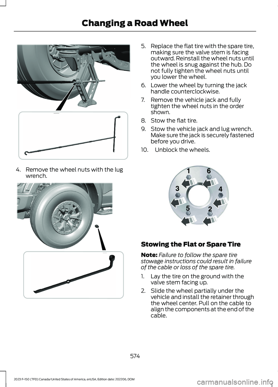 FORD F150 2023 Owners Manual 4.Remove the wheel nuts with the lugwrench.
5.Replace the flat tire with the spare tire,making sure the valve stem is facingoutward. Reinstall the wheel nuts untilthe wheel is snug against the hub. Do FORD F150 2023 Owners Manual 4.Remove the wheel nuts with the lugwrench.
5.Replace the flat tire with the spare tire,making sure the valve stem is facingoutward. Reinstall the wheel nuts untilthe wheel is snug against the hub. Do