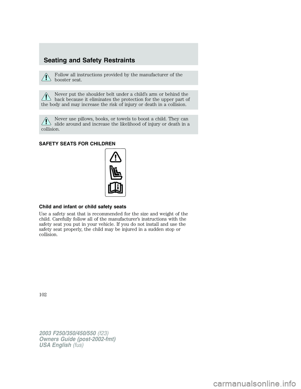 FORD F250 2003  Owners Manual Follow all instructions provided by the manufacturer of the
booster seat.
Never put the shoulder belt under a child’s arm or behind the
back because it eliminates the protection for the upper part o