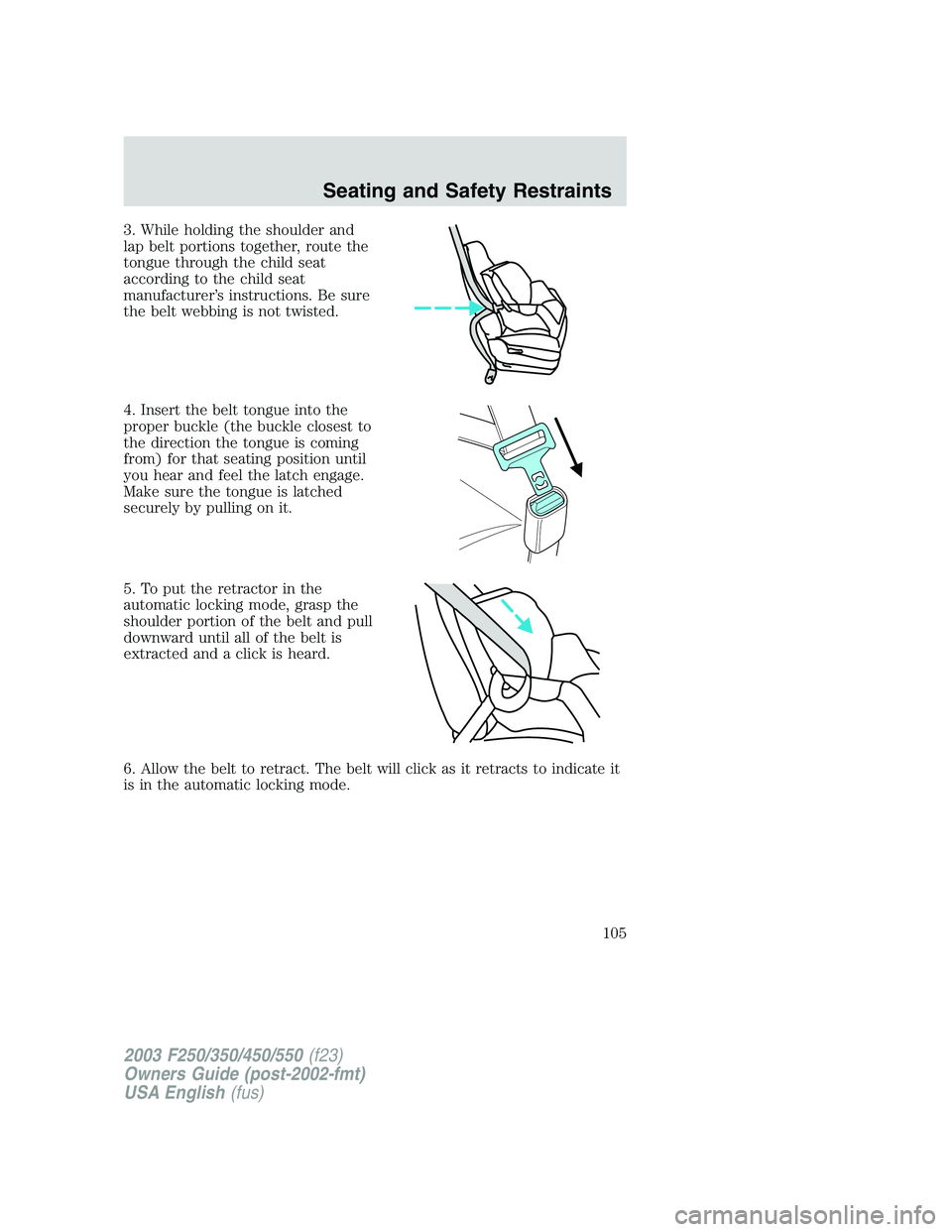 FORD F250 2003  Owners Manual 3. While holding the shoulder and
lap belt portions together, route the
tongue through the child seat
according to the child seat
manufacturer’s instructions. Be sure
the belt webbing is not twisted