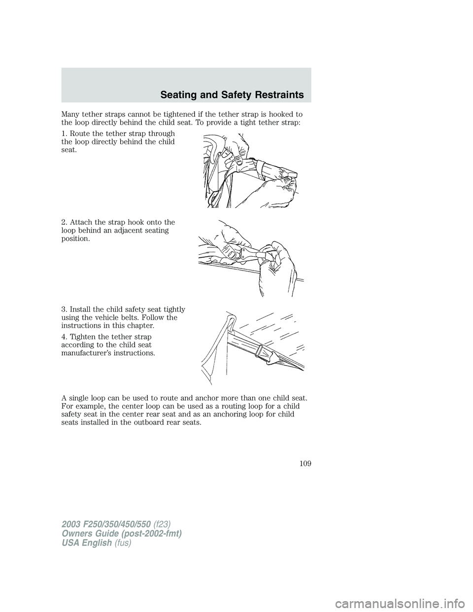 FORD F250 2003  Owners Manual Many tether straps cannot be tightened if the tether strap is hooked to
the loop directly behind the child seat. To provide a tight tether strap:
1. Route the tether strap through
the loop directly be