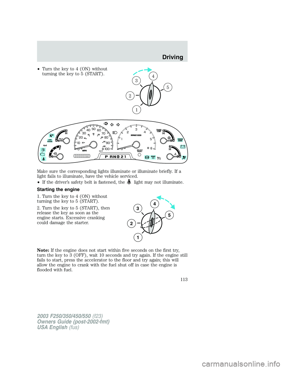 FORD F250 2003  Owners Manual •Turn the key to 4 (ON) without
turning the key to 5 (START).
Make sure the corresponding lights illuminate or illuminate briefly. If a
light fails to illuminate, have the vehicle serviced.
•If th