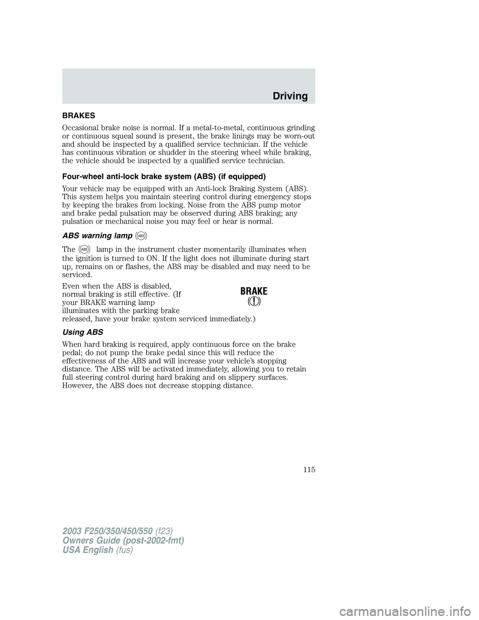 FORD F250 2003 Owners Manual BRAKES
Occasional brake noise is normal. If a metal-to-metal, continuous grinding
or continuous squeal sound is present, the brake linings may be worn-out
and should be inspected by a qualified servic FORD F250 2003 Owners Manual BRAKES
Occasional brake noise is normal. If a metal-to-metal, continuous grinding
or continuous squeal sound is present, the brake linings may be worn-out
and should be inspected by a qualified servic