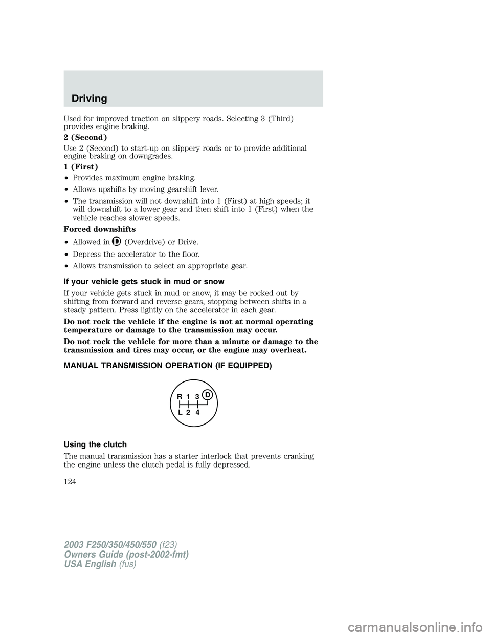 FORD F250 2003 Owners Manual Used for improved traction on slippery roads. Selecting 3 (Third)
provides engine braking.
2 (Second)
Use 2 (Second) to start-up on slippery roads or to provide additional
engine braking on downgrades FORD F250 2003 Owners Manual Used for improved traction on slippery roads. Selecting 3 (Third)
provides engine braking.
2 (Second)
Use 2 (Second) to start-up on slippery roads or to provide additional
engine braking on downgrades