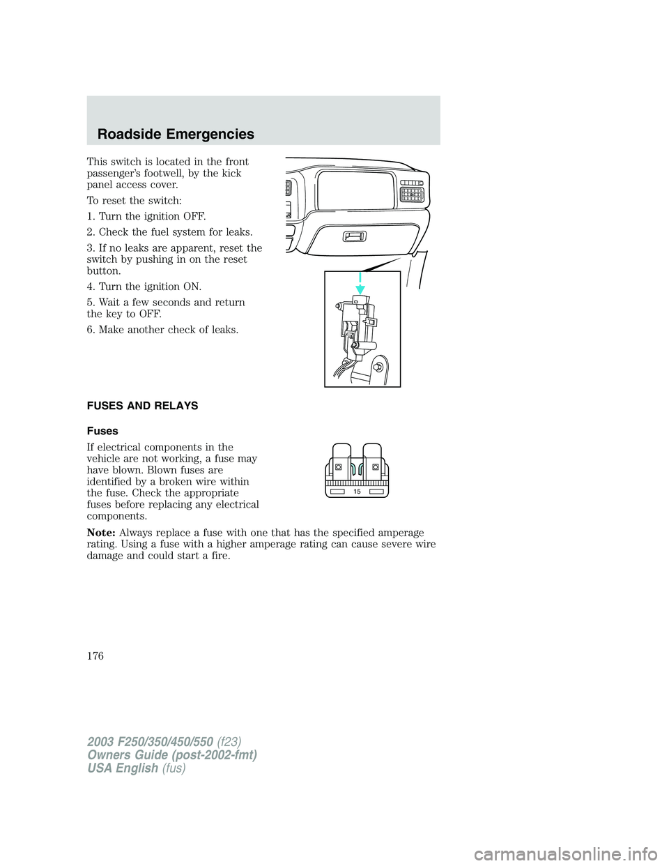 FORD F250 2003  Owners Manual This switch is located in the front
passenger’s footwell, by the kick
panel access cover.
To reset the switch:
1. Turn the ignition OFF.
2. Check the fuel system for leaks.
3. If no leaks are appare