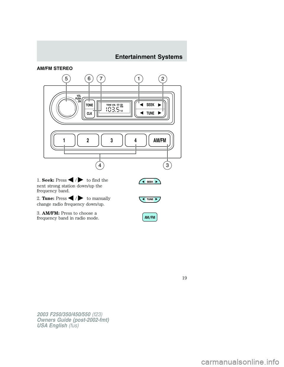 FORD F250 2003  Owners Manual AM/FM STEREO
1.Seek:Press
/to find the
next strong station down/up the
frequency band.
2.Tune:Press
/to manually
change radio frequency down/up.
3.AM/FM:Press to choose a
frequency band in radio mode.
