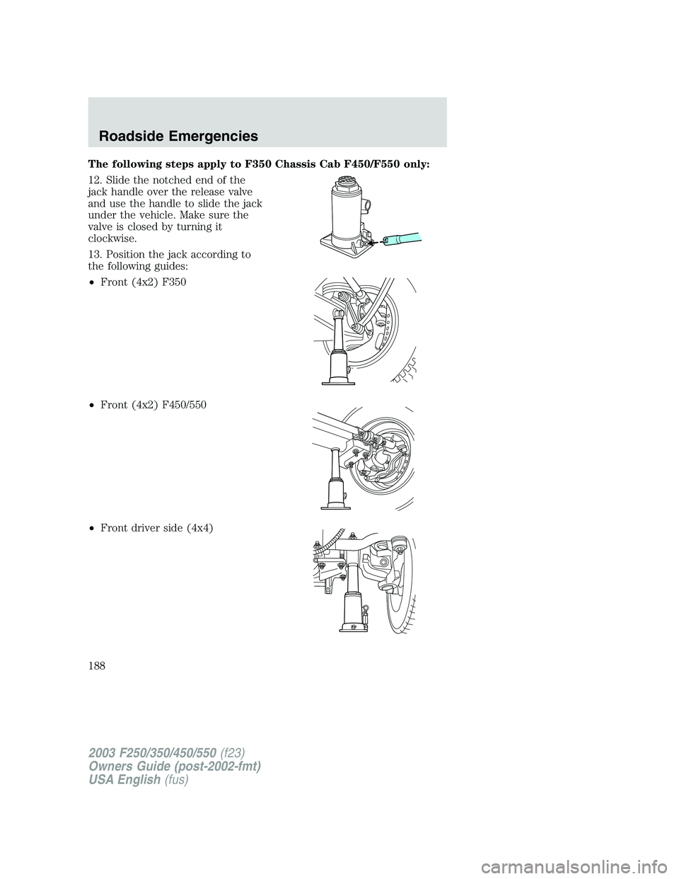 FORD F250 2003  Owners Manual The following steps apply to F350 Chassis Cab F450/F550 only:
12. Slide the notched end of the
jack handle over the release valve
and use the handle to slide the jack
under the vehicle. Make sure the

