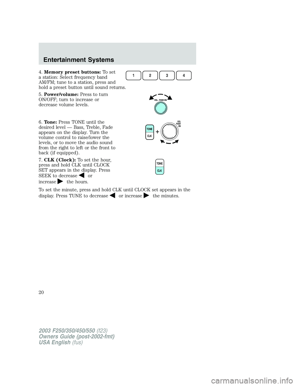 FORD F250 2003  Owners Manual 4.Memory preset buttons:To set
a station: Select frequency band
AM/FM; tune to a station, press and
hold a preset button until sound returns.
5.Power/volume:Press to turn
ON/OFF; turn to increase or
d