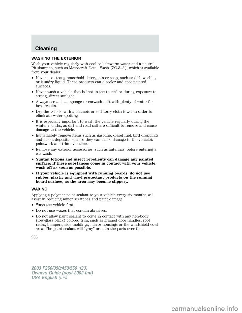 FORD F250 2003 Owners Manual WASHING THE EXTERIOR
Wash your vehicle regularly with cool or lukewarm water and a neutral
Ph shampoo, such as Motorcraft Detail Wash (ZC-3–A), which is available
from your dealer.
•Never use stro FORD F250 2003 Owners Manual WASHING THE EXTERIOR
Wash your vehicle regularly with cool or lukewarm water and a neutral
Ph shampoo, such as Motorcraft Detail Wash (ZC-3–A), which is available
from your dealer.
•Never use stro