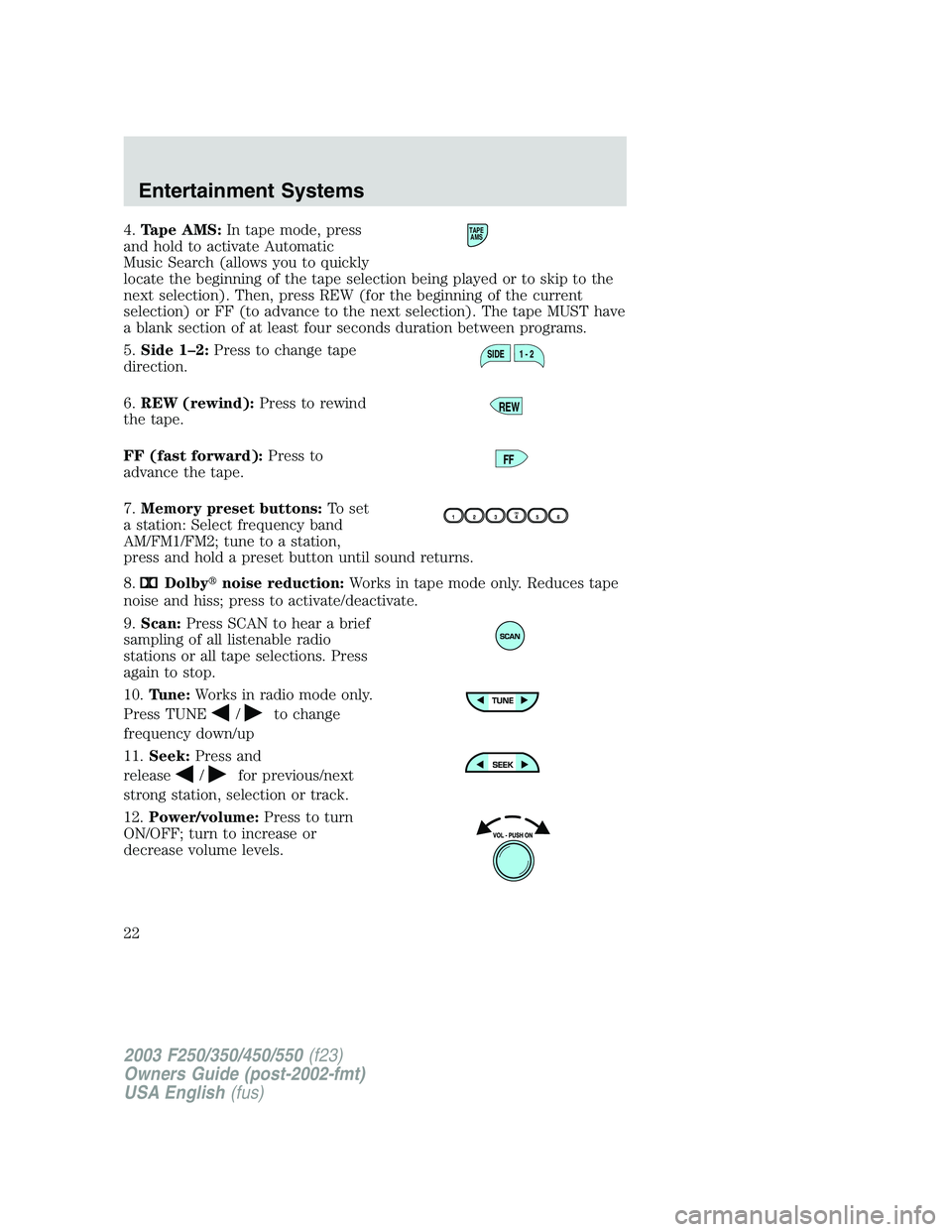 FORD F250 2003 Owners Manual 4.Tape AMS:In tape mode, press
and hold to activate Automatic
Music Search (allows you to quickly
locate the beginning of the tape selection being played or to skip to the
next selection). Then, press FORD F250 2003 Owners Manual 4.Tape AMS:In tape mode, press
and hold to activate Automatic
Music Search (allows you to quickly
locate the beginning of the tape selection being played or to skip to the
next selection). Then, press