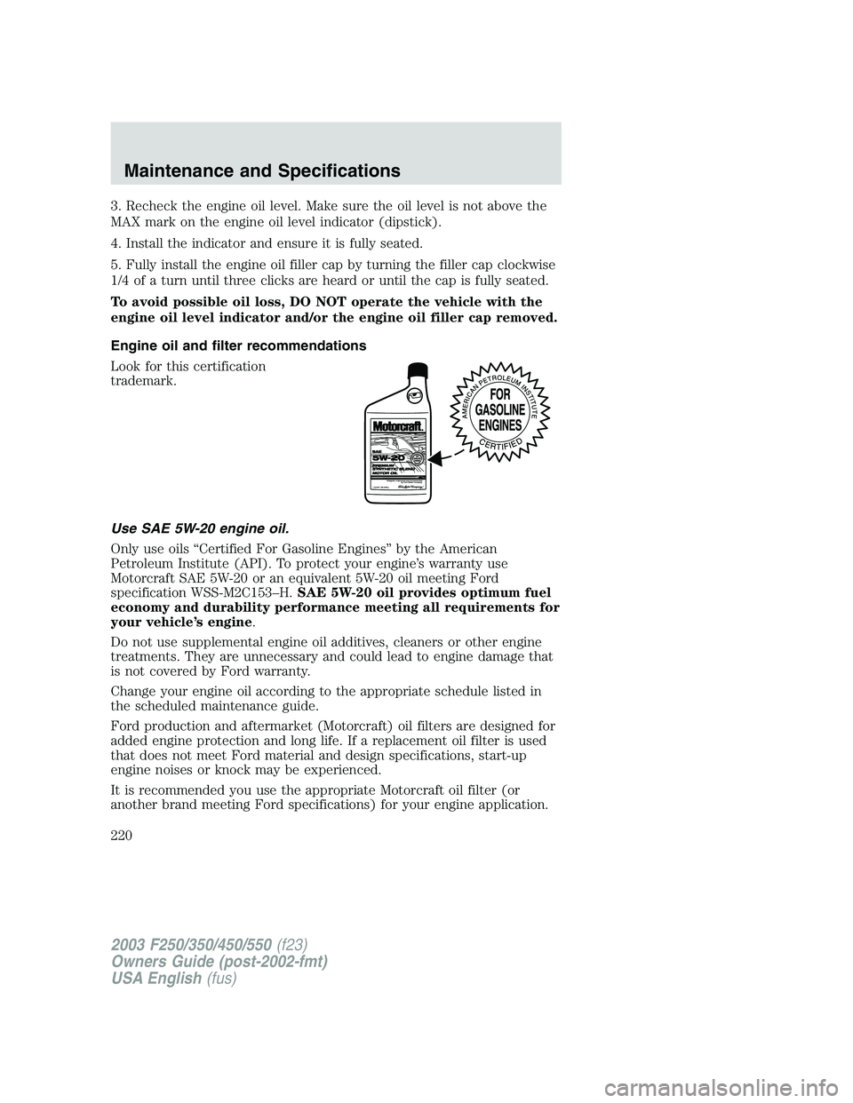 FORD F250 2003 Owners Manual 3. Recheck the engine oil level. Make sure the oil level is not above the
MAX mark on the engine oil level indicator (dipstick).
4. Install the indicator and ensure it is fully seated.
5. Fully instal FORD F250 2003 Owners Manual 3. Recheck the engine oil level. Make sure the oil level is not above the
MAX mark on the engine oil level indicator (dipstick).
4. Install the indicator and ensure it is fully seated.
5. Fully instal