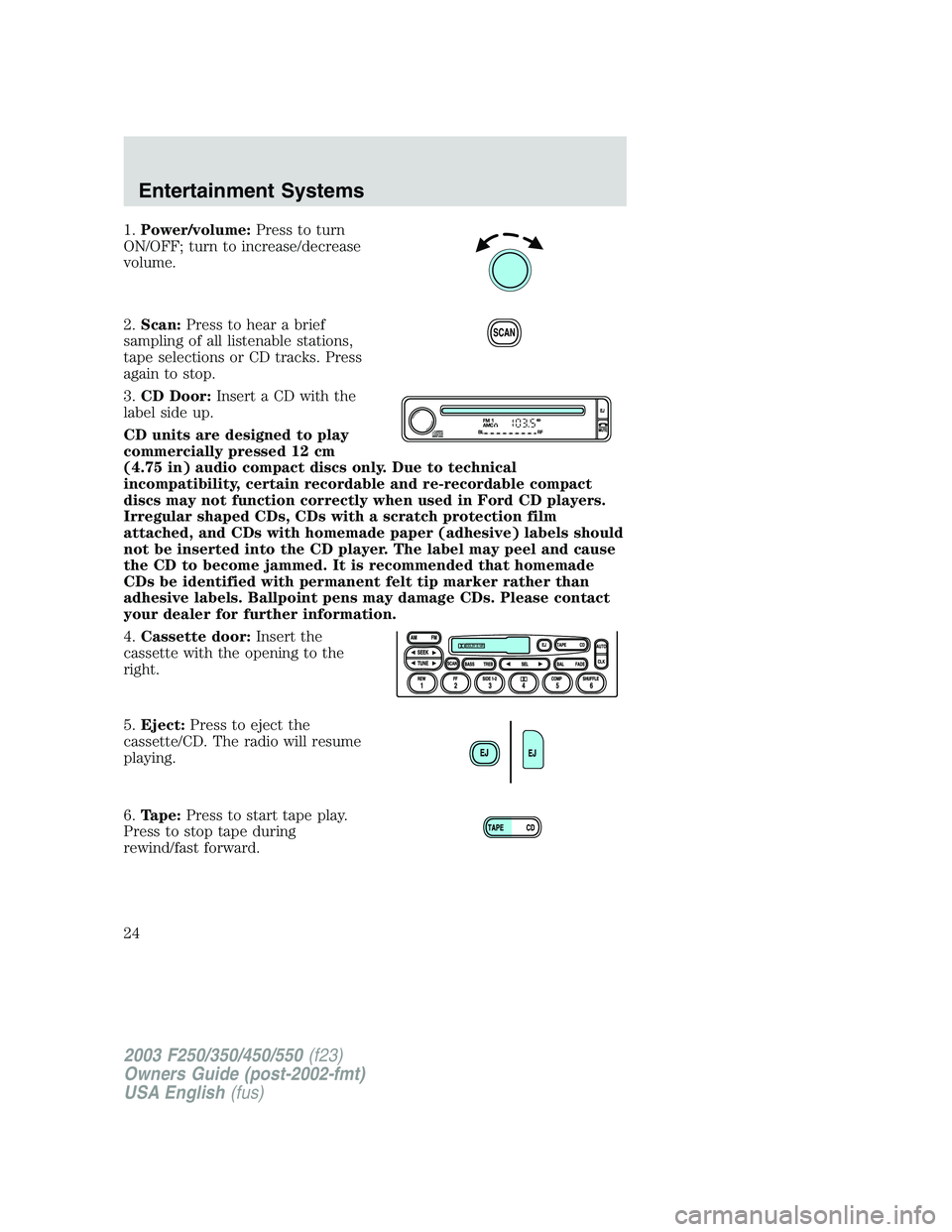 FORD F250 2003 Owners Manual 1.Power/volume:Press to turn
ON/OFF; turn to increase/decrease
volume.
2.Scan:Press to hear a brief
sampling of all listenable stations,
tape selections or CD tracks. Press
again to stop.
3.CD Door:In FORD F250 2003 Owners Manual 1.Power/volume:Press to turn
ON/OFF; turn to increase/decrease
volume.
2.Scan:Press to hear a brief
sampling of all listenable stations,
tape selections or CD tracks. Press
again to stop.
3.CD Door:In