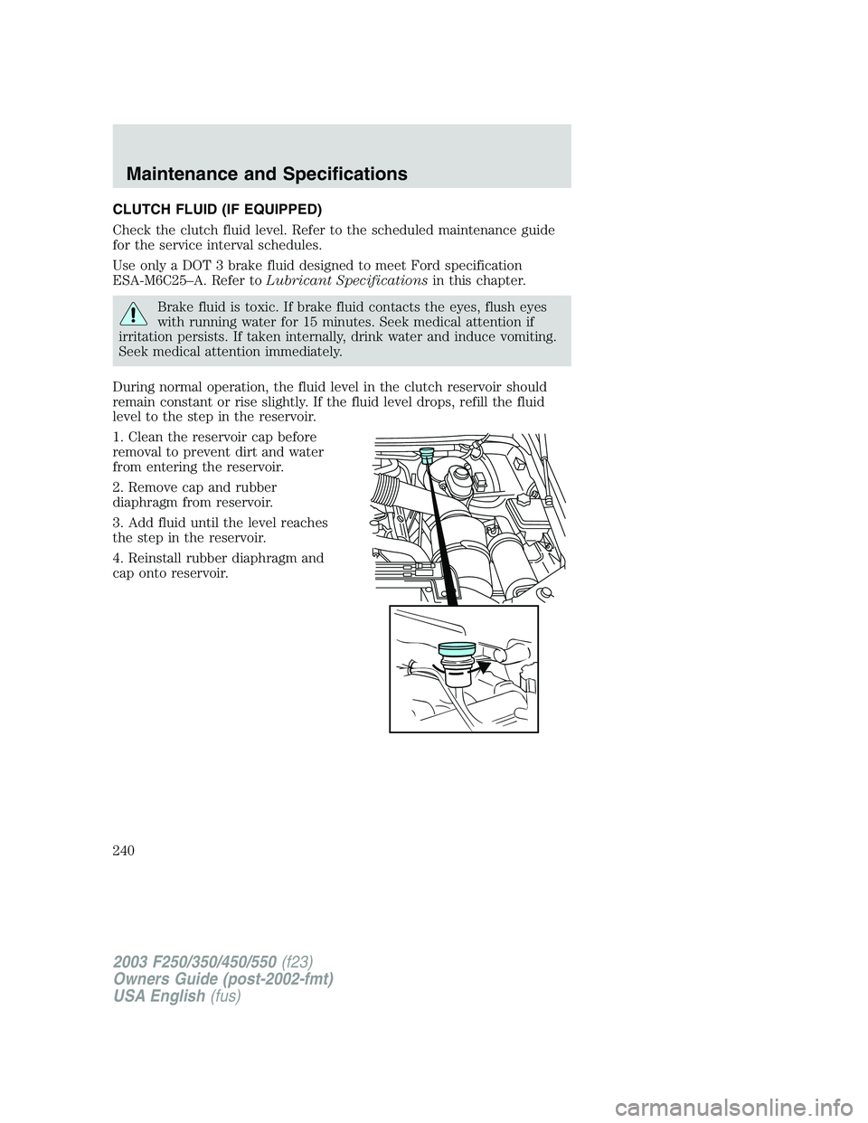 FORD F250 2003 Owners Manual CLUTCH FLUID (IF EQUIPPED)
Check the clutch fluid level. Refer to the scheduled maintenance guide
for the service interval schedules.
Use only a DOT 3 brake fluid designed to meet Ford specification
E FORD F250 2003 Owners Manual CLUTCH FLUID (IF EQUIPPED)
Check the clutch fluid level. Refer to the scheduled maintenance guide
for the service interval schedules.
Use only a DOT 3 brake fluid designed to meet Ford specification
E