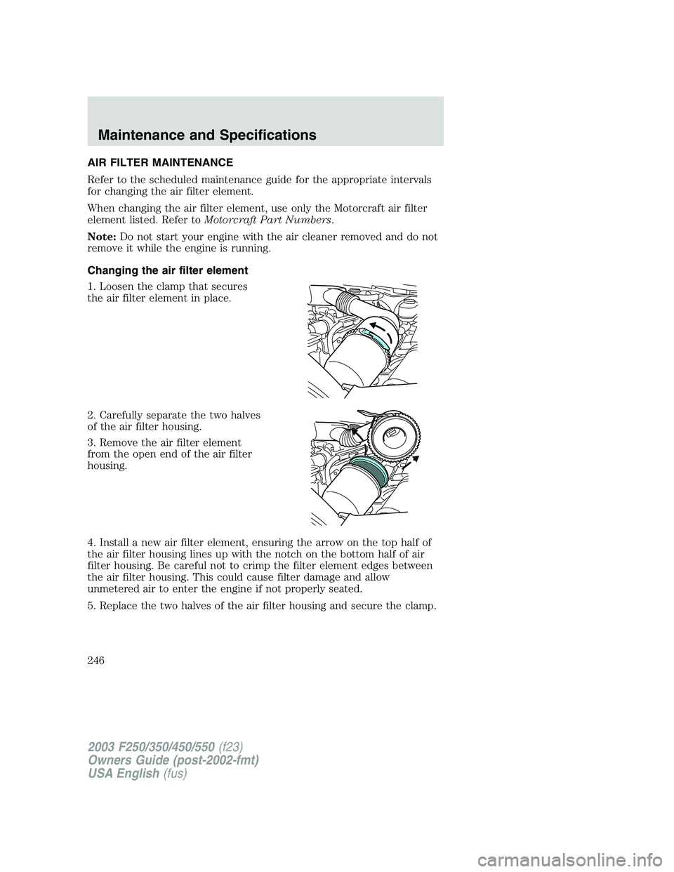 FORD F250 2003 Owners Manual AIR FILTER MAINTENANCE
Refer to the scheduled maintenance guide for the appropriate intervals
for changing the air filter element.
When changing the air filter element, use only the Motorcraft air fil FORD F250 2003 Owners Manual AIR FILTER MAINTENANCE
Refer to the scheduled maintenance guide for the appropriate intervals
for changing the air filter element.
When changing the air filter element, use only the Motorcraft air fil