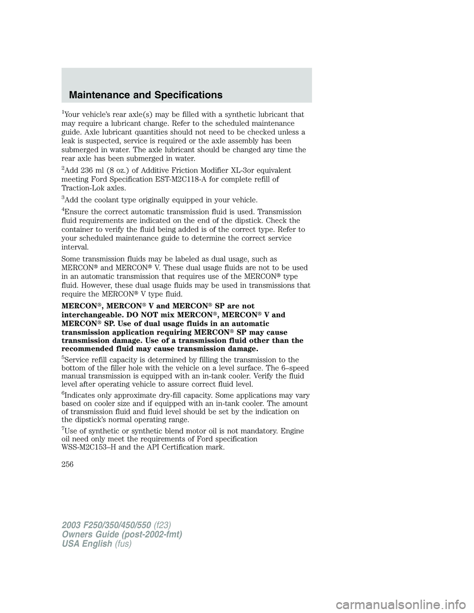 FORD F250 2003 Owners Manual 1Your vehicle’s rear axle(s) may be filled with a synthetic lubricant that
may require a lubricant change. Refer to the scheduled maintenance
guide. Axle lubricant quantities should not need to be c FORD F250 2003 Owners Manual 1Your vehicle’s rear axle(s) may be filled with a synthetic lubricant that
may require a lubricant change. Refer to the scheduled maintenance
guide. Axle lubricant quantities should not need to be c