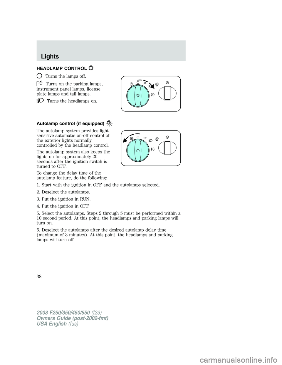 FORD F250 2003 Owners Manual HEADLAMP CONTROL
Turns the lamps off.
Turns on the parking lamps,
instrument panel lamps, license
plate lamps and tail lamps.
Turns the headlamps on.
Autolamp control (if equipped)
The autolamp system FORD F250 2003 Owners Manual HEADLAMP CONTROL
Turns the lamps off.
Turns on the parking lamps,
instrument panel lamps, license
plate lamps and tail lamps.
Turns the headlamps on.
Autolamp control (if equipped)
The autolamp system