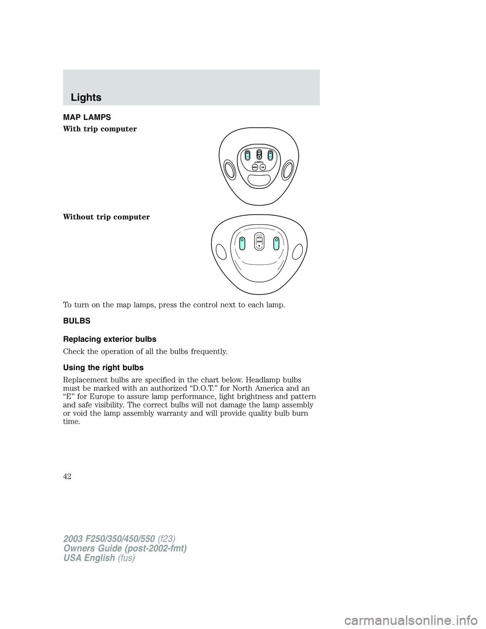 FORD F250 2003  Owners Manual MAP LAMPS
With trip computer
Without trip computer
To turn on the map lamps, press the control next to each lamp.
BULBS
Replacing exterior bulbs
Check the operation of all the bulbs frequently.
Using 