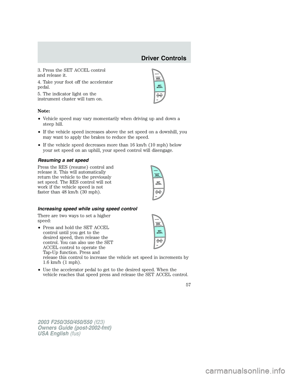 FORD F250 2003 Owners Manual 3. Press the SET ACCEL control
and release it.
4. Take your foot off the accelerator
pedal.
5. The indicator light on the
instrument cluster will turn on.
Note:
•Vehicle speed may vary momentarily w FORD F250 2003 Owners Manual 3. Press the SET ACCEL control
and release it.
4. Take your foot off the accelerator
pedal.
5. The indicator light on the
instrument cluster will turn on.
Note:
•Vehicle speed may vary momentarily w