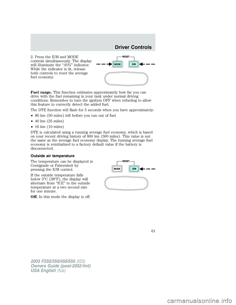 FORD F250 2003 Owners Manual 2. Press the E/M and MODE
controls simultaneously. The display
will illuminate the“AV G”indicator.
While the indicator is lit, release
both controls to reset the average
fuel economy.
Fuel range.T FORD F250 2003 Owners Manual 2. Press the E/M and MODE
controls simultaneously. The display
will illuminate the“AV G”indicator.
While the indicator is lit, release
both controls to reset the average
fuel economy.
Fuel range.T
