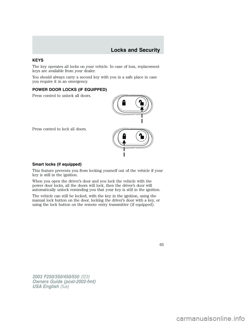 FORD F250 2003  Owners Manual KEYS
The key operates all locks on your vehicle. In case of loss, replacement
keys are available from your dealer.
You should always carry a second key with you in a safe place in case
you require it 