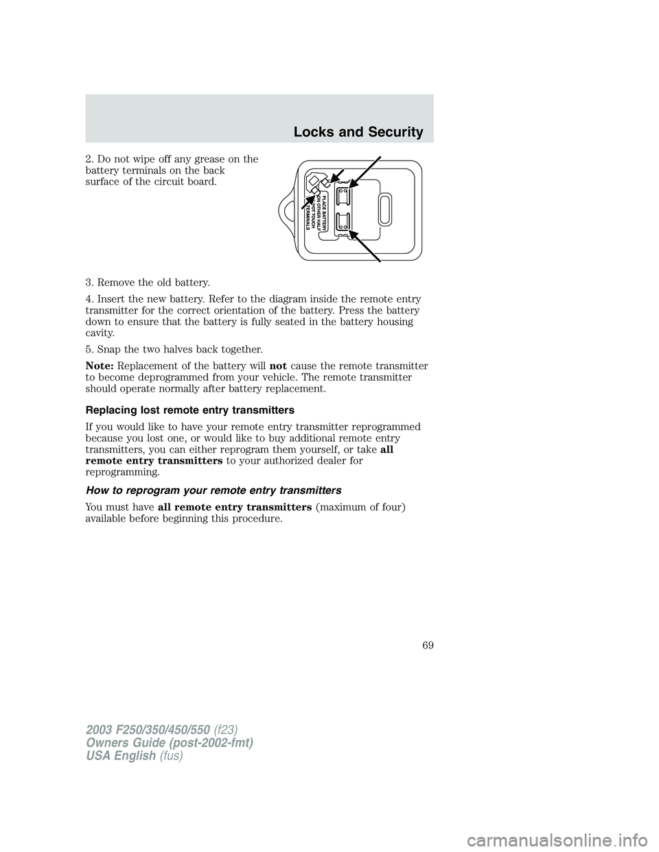 FORD F250 2003  Owners Manual 2. Do not wipe off any grease on the
battery terminals on the back
surface of the circuit board.
3. Remove the old battery.
4. Insert the new battery. Refer to the diagram inside the remote entry
tran