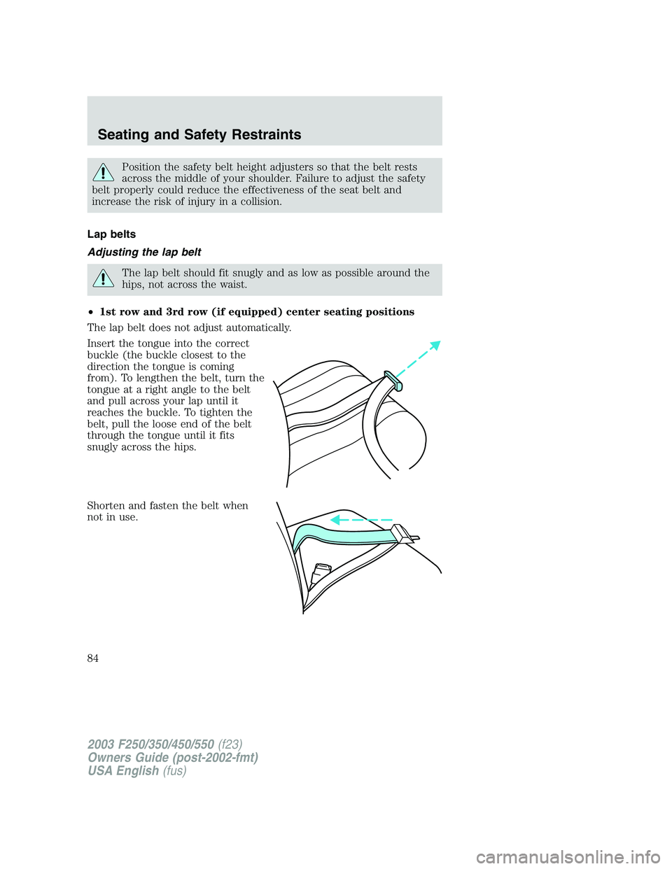 FORD F250 2003  Owners Manual Position the safety belt height adjusters so that the belt rests
across the middle of your shoulder. Failure to adjust the safety
belt properly could reduce the effectiveness of the seat belt and
incr
