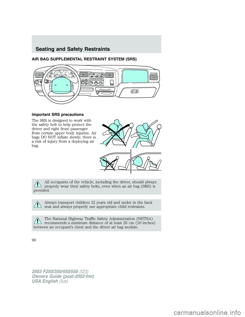 FORD F250 2003  Owners Manual AIR BAG SUPPLEMENTAL RESTRAINT SYSTEM (SRS)
Important SRS precautions
The SRS is designed to work with
the safety belt to help protect the
driver and right front passenger
from certain upper body inju