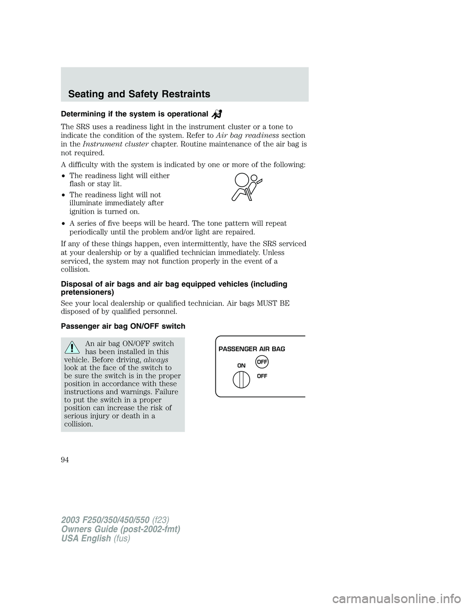 FORD F250 2003 Owners Manual Determining if the system is operational
The SRS uses a readiness light in the instrument cluster or a tone to
indicate the condition of the system. Refer toAir bag readinesssection
in theInstrument c FORD F250 2003 Owners Manual Determining if the system is operational
The SRS uses a readiness light in the instrument cluster or a tone to
indicate the condition of the system. Refer toAir bag readinesssection
in theInstrument c