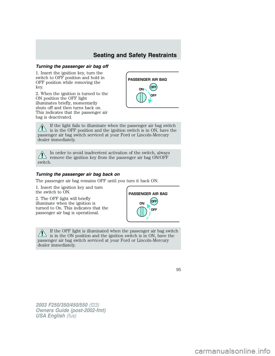 FORD F250 2003 Owners Manual Turning the passenger air bag off
1. Insert the ignition key, turn the
switch to OFF position and hold in
OFF position while removing the
key.
2. When the ignition is turned to the
ON position the OFF FORD F250 2003 Owners Manual Turning the passenger air bag off
1. Insert the ignition key, turn the
switch to OFF position and hold in
OFF position while removing the
key.
2. When the ignition is turned to the
ON position the OFF