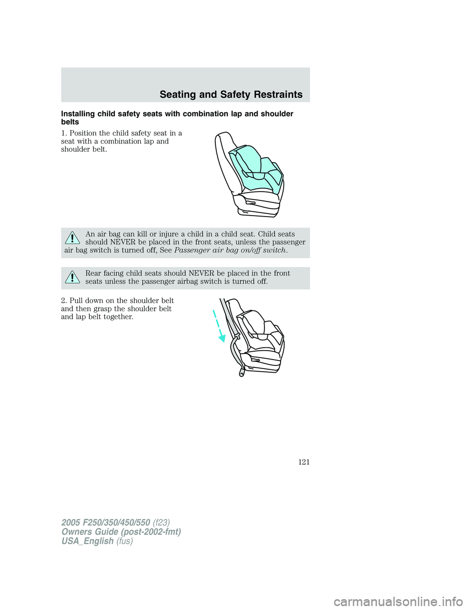 FORD F250 2005  Owners Manual Installing child safety seats with combination lap and shoulder
belts
1. Position the child safety seat in a
seat with a combination lap and
shoulder belt.
An air bag can kill or injure a child in a c