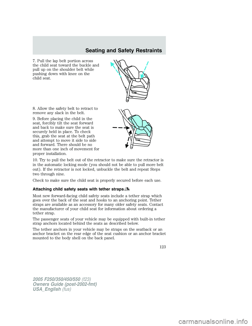 FORD F250 2005 Owners Manual 7. Pull the lap belt portion across
the child seat toward the buckle and
pull up on the shoulder belt while
pushing down with knee on the
child seat.
8. Allow the safety belt to retract to
remove any FORD F250 2005 Owners Manual 7. Pull the lap belt portion across
the child seat toward the buckle and
pull up on the shoulder belt while
pushing down with knee on the
child seat.
8. Allow the safety belt to retract to
remove any