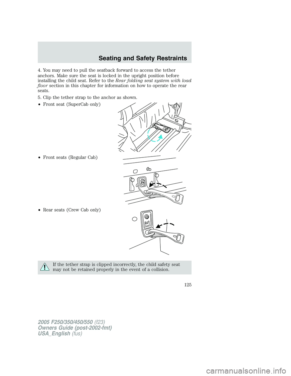 FORD F250 2005  Owners Manual 4. You may need to pull the seatback forward to access the tether
anchors. Make sure the seat is locked in the upright position before
installing the child seat. Refer to theRear folding seat system w