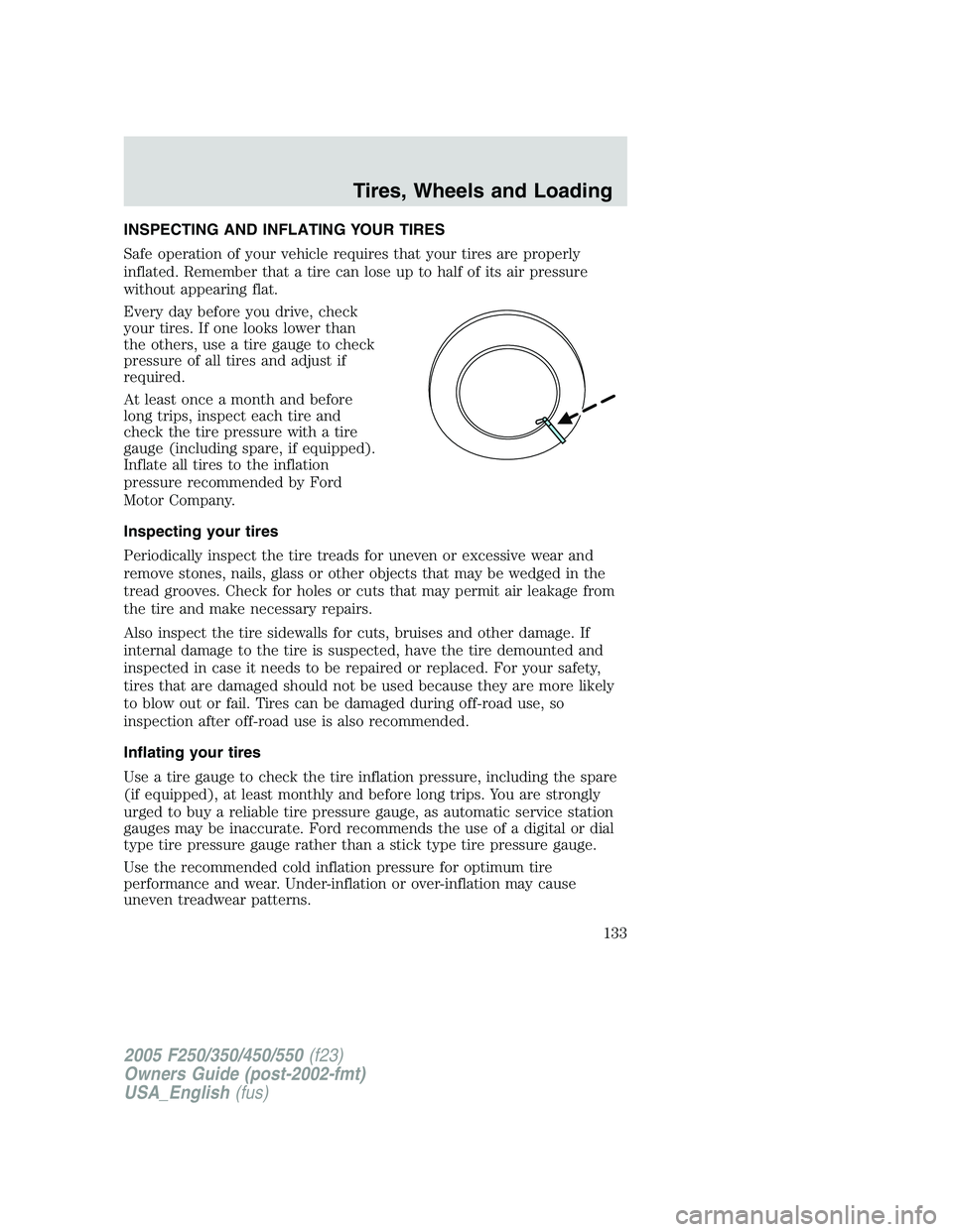 FORD F250 2005 Owners Manual INSPECTING AND INFLATING YOUR TIRES
Safe operation of your vehicle requires that your tires are properly
inflated. Remember that a tire can lose up to half of its air pressure
without appearing flat.
FORD F250 2005 Owners Manual INSPECTING AND INFLATING YOUR TIRES
Safe operation of your vehicle requires that your tires are properly
inflated. Remember that a tire can lose up to half of its air pressure
without appearing flat.