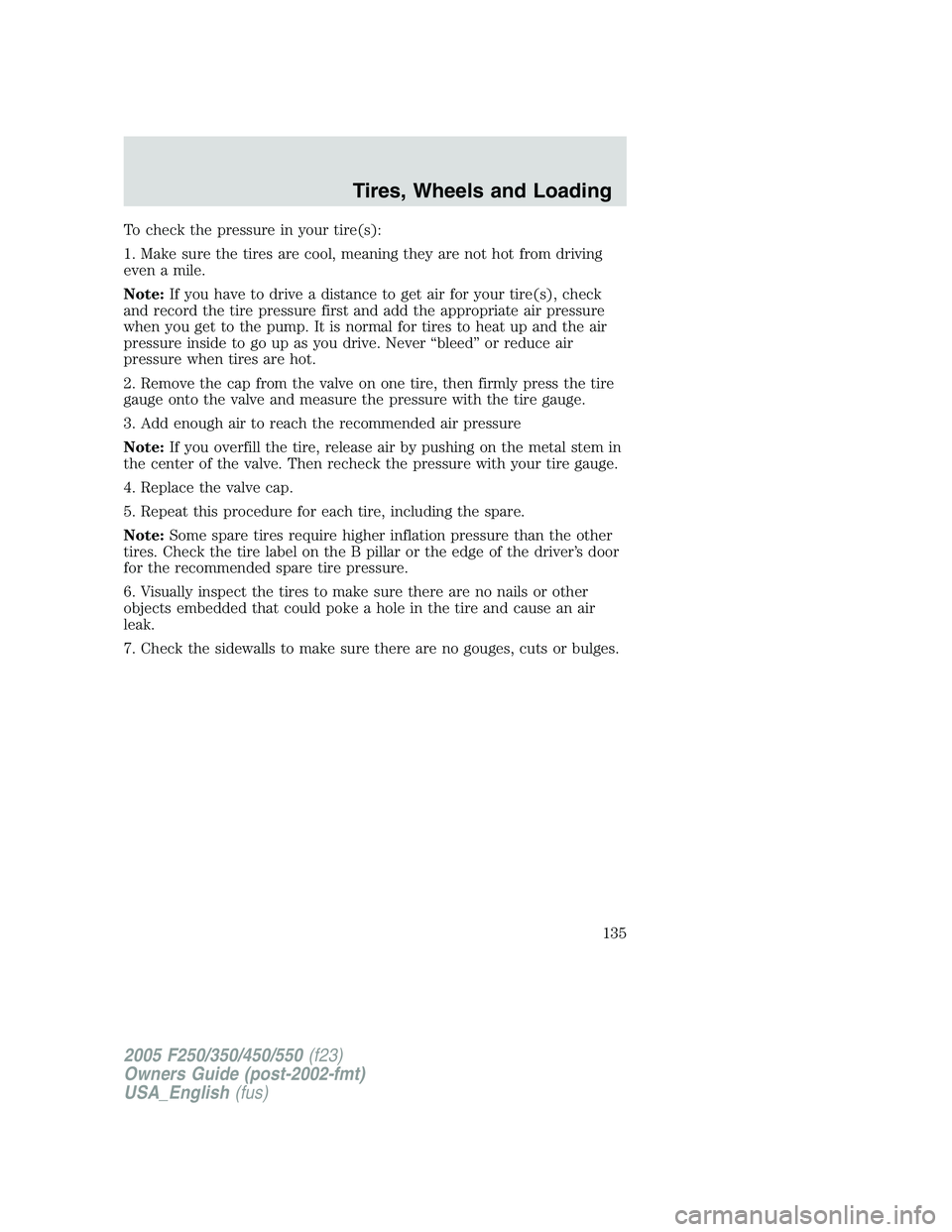 FORD F250 2005 Owners Manual To check the pressure in your tire(s):
1. Make sure the tires are cool, meaning they are not hot from driving
even a mile.
Note:If you have to drive a distance to get air for your tire(s), check
and r FORD F250 2005 Owners Manual To check the pressure in your tire(s):
1. Make sure the tires are cool, meaning they are not hot from driving
even a mile.
Note:If you have to drive a distance to get air for your tire(s), check
and r