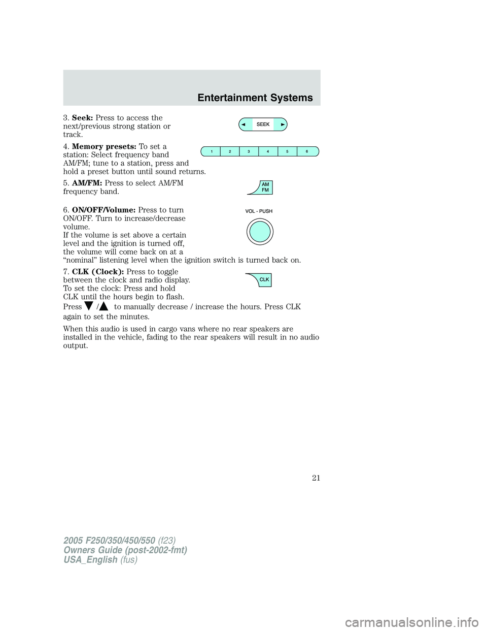 FORD F250 2005  Owners Manual 3.Seek:Press to access the
next/previous strong station or
track.
4.Memory presets:To set a
station: Select frequency band
AM/FM; tune to a station, press and
hold a preset button until sound returns.