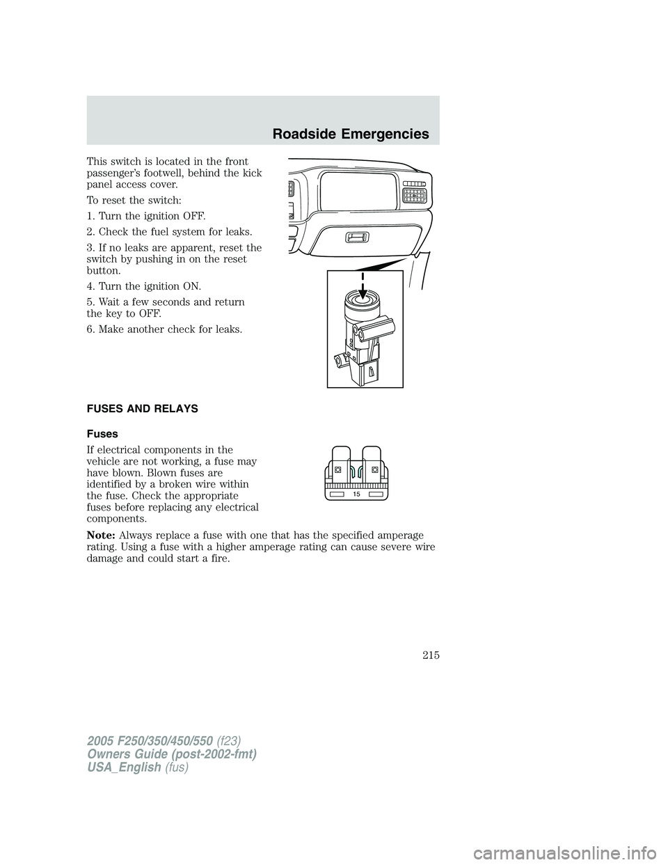 FORD F250 2005  Owners Manual This switch is located in the front
passenger’s footwell, behind the kick
panel access cover.
To reset the switch:
1. Turn the ignition OFF.
2. Check the fuel system for leaks.
3. If no leaks are ap
