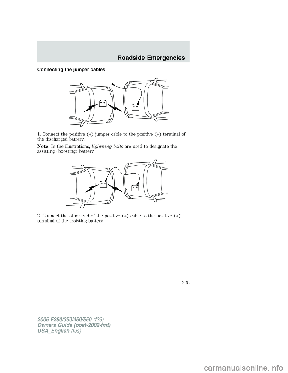 FORD F250 2005  Owners Manual Connecting the jumper cables
1. Connect the positive (+) jumper cable to the positive (+) terminal of
the discharged battery.
Note:In the illustrations,lightning boltsare used to designate the
assisti