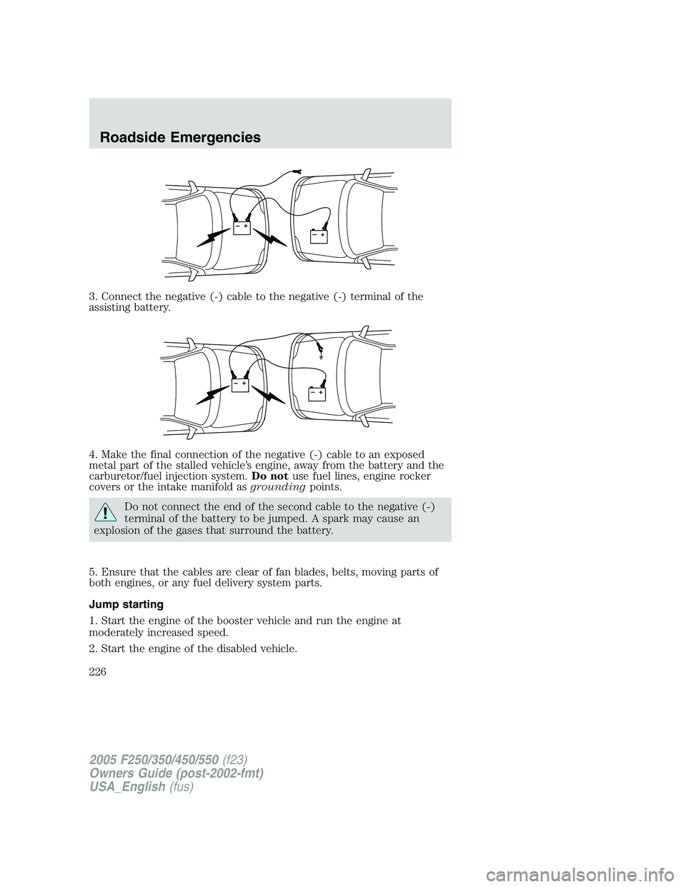 FORD F250 2005  Owners Manual 3. Connect the negative (-) cable to the negative (-) terminal of the
assisting battery.
4. Make the final connection of the negative (-) cable to an exposed
metal part of the stalled vehicle’s engi