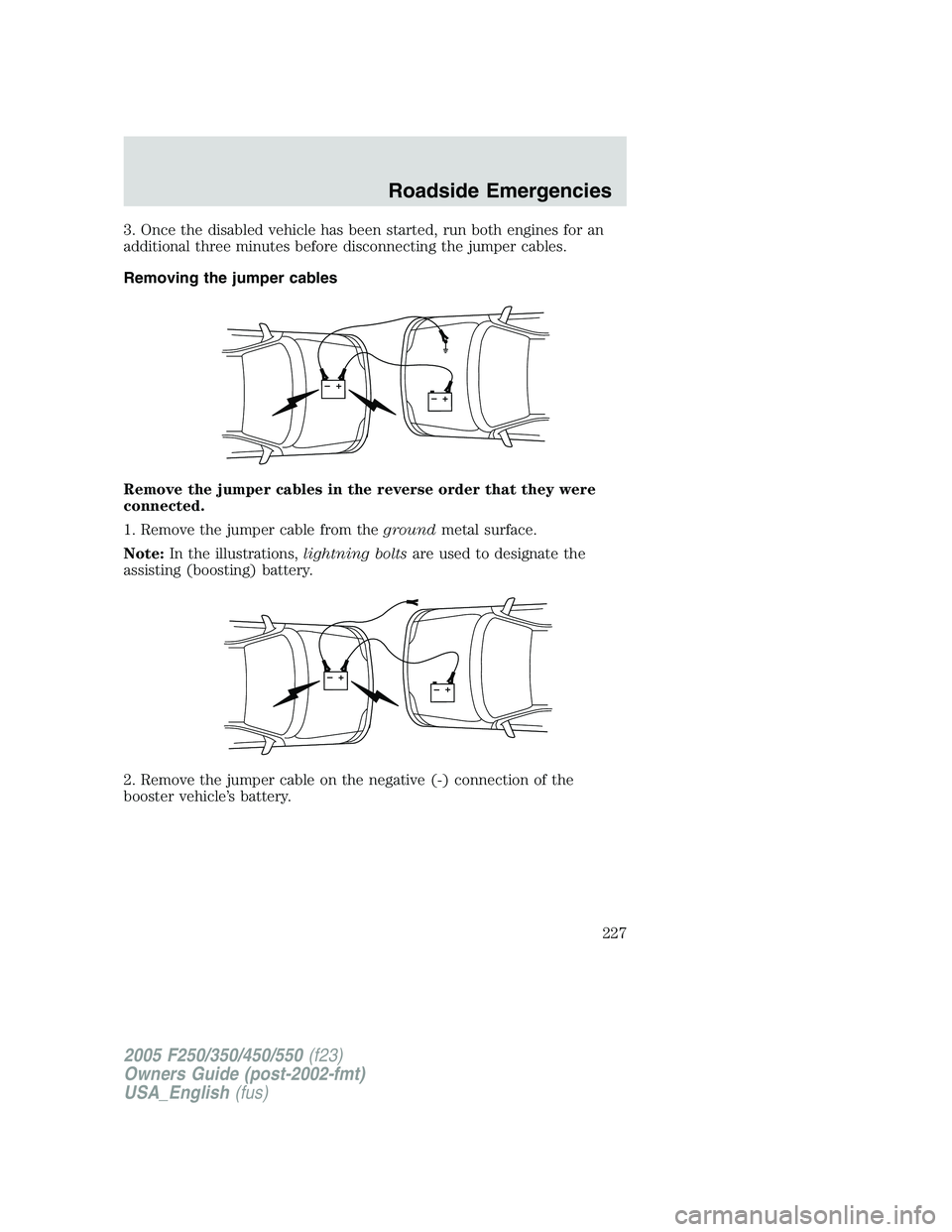 FORD F250 2005  Owners Manual 3. Once the disabled vehicle has been started, run both engines for an
additional three minutes before disconnecting the jumper cables.
Removing the jumper cables
Remove the jumper cables in the rever