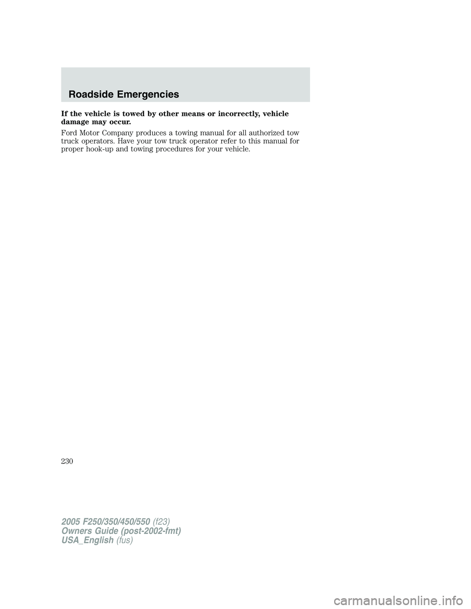 FORD F250 2005  Owners Manual If the vehicle is towed by other means or incorrectly, vehicle
damage may occur.
Ford Motor Company produces a towing manual for all authorized tow
truck operators. Have your tow truck operator refer 