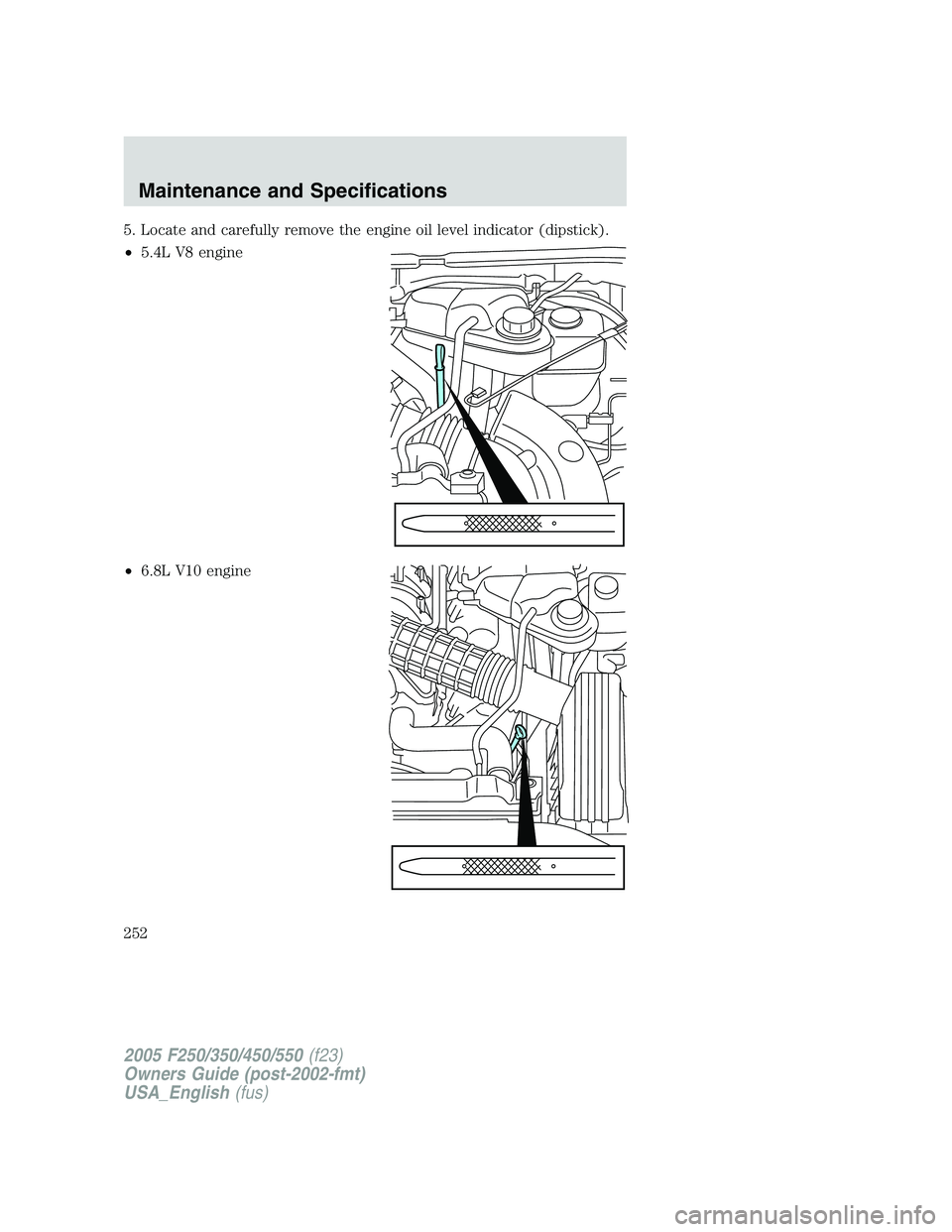 FORD F250 2005  Owners Manual 5. Locate and carefully remove the engine oil level indicator (dipstick).
•5.4L V8 engine
•6.8L V10 engine
2005 F250/350/450/550(f23)
Owners Guide (post-2002-fmt)
USA_English(fus)
Maintenance and 