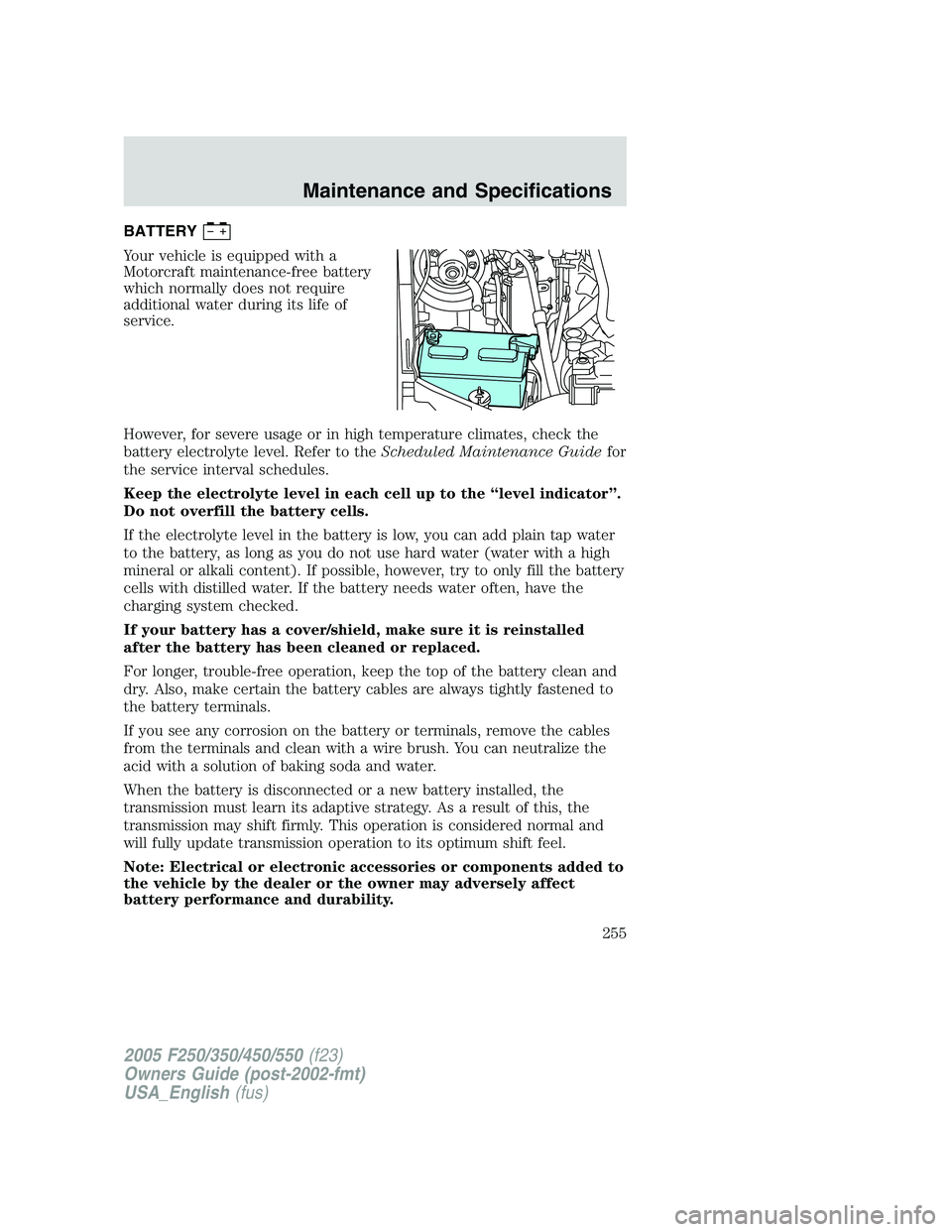 FORD F250 2005  Owners Manual BATTERY
Your vehicle is equipped with a
Motorcraft maintenance-free battery
which normally does not require
additional water during its life of
service.
However, for severe usage or in high temperatur