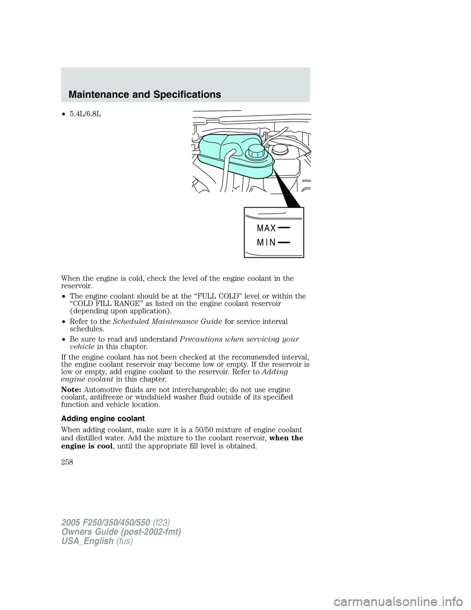 FORD F250 2005  Owners Manual •5.4L/6.8L
When the engine is cold, check the level of the engine coolant in the
reservoir.
•The engine coolant should be at the “FULL COLD” level or within the
“COLD FILL RANGE” as listed