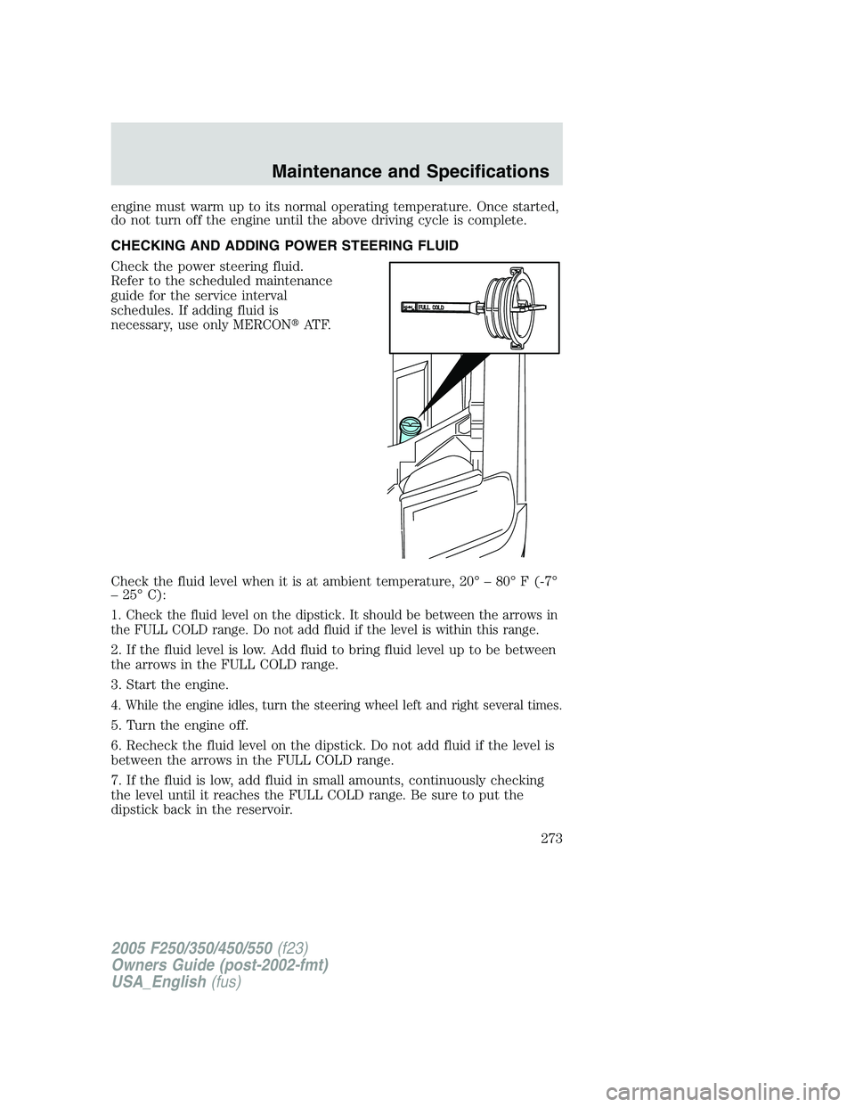 FORD F250 2005  Owners Manual engine must warm up to its normal operating temperature. Once started,
do not turn off the engine until the above driving cycle is complete.
CHECKING AND ADDING POWER STEERING FLUID
Check the power st