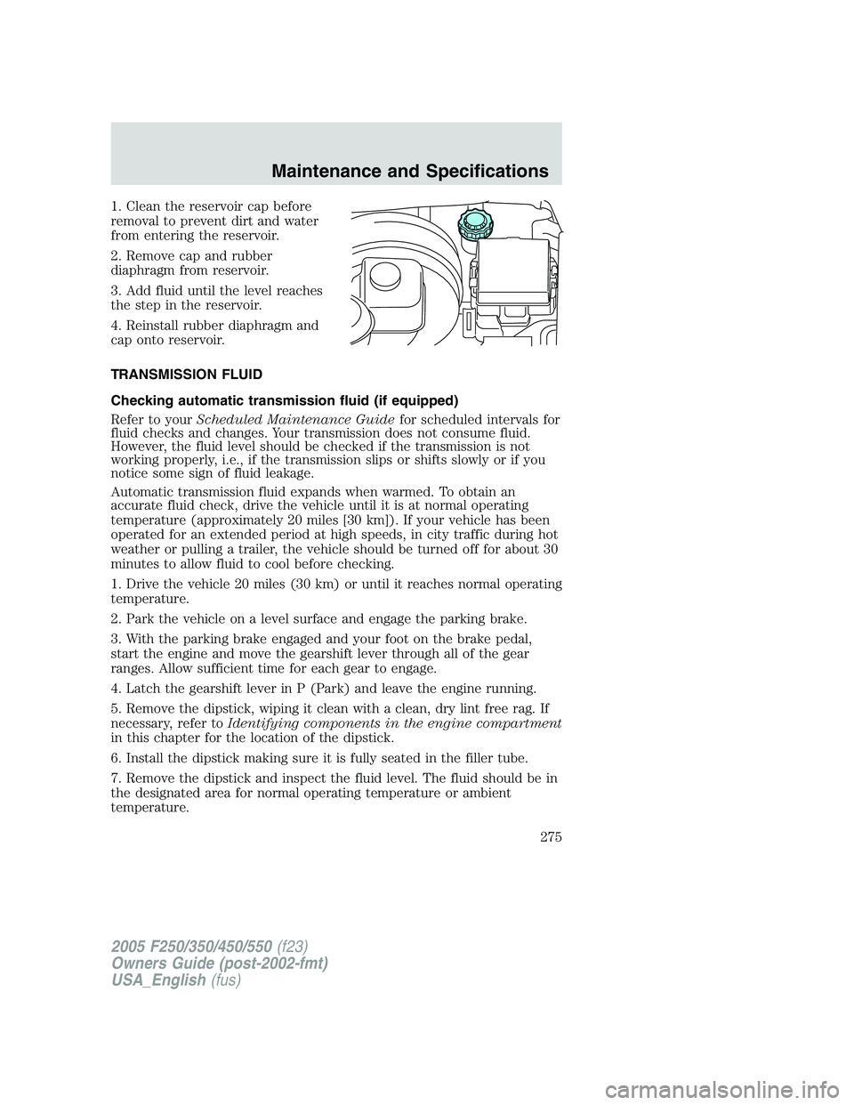 FORD F250 2005 Owners Manual 1. Clean the reservoir cap before
removal to prevent dirt and water
from entering the reservoir.
2. Remove cap and rubber
diaphragm from reservoir.
3. Add fluid until the level reaches
the step in the FORD F250 2005 Owners Manual 1. Clean the reservoir cap before
removal to prevent dirt and water
from entering the reservoir.
2. Remove cap and rubber
diaphragm from reservoir.
3. Add fluid until the level reaches
the step in the