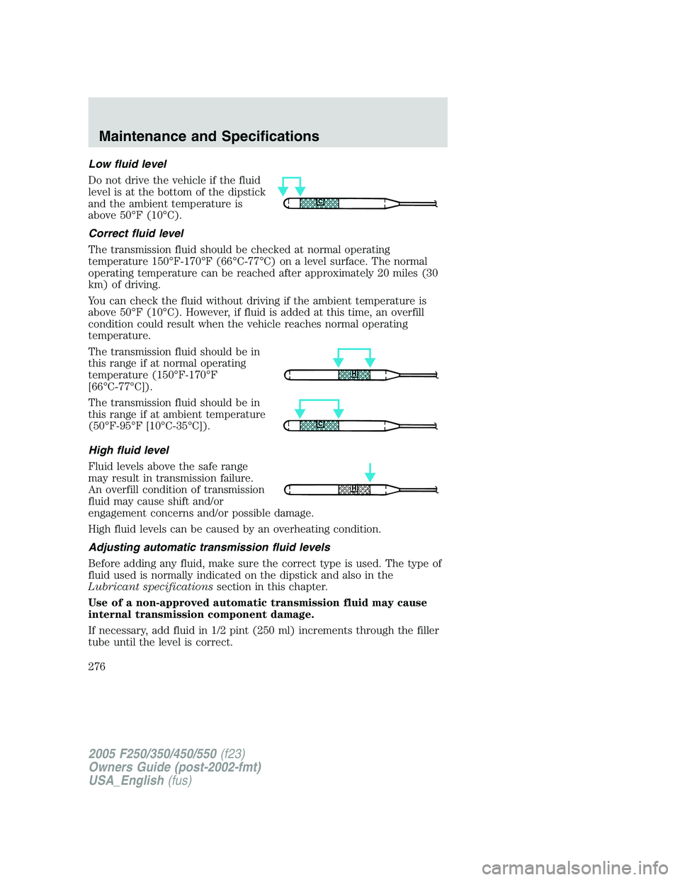 FORD F250 2005 Owners Manual Low fluid level
Do not drive the vehicle if the fluid
level is at the bottom of the dipstick
and the ambient temperature is
above 50°F (10°C).
Correct fluid level
The transmission fluid should be ch FORD F250 2005 Owners Manual Low fluid level
Do not drive the vehicle if the fluid
level is at the bottom of the dipstick
and the ambient temperature is
above 50°F (10°C).
Correct fluid level
The transmission fluid should be ch