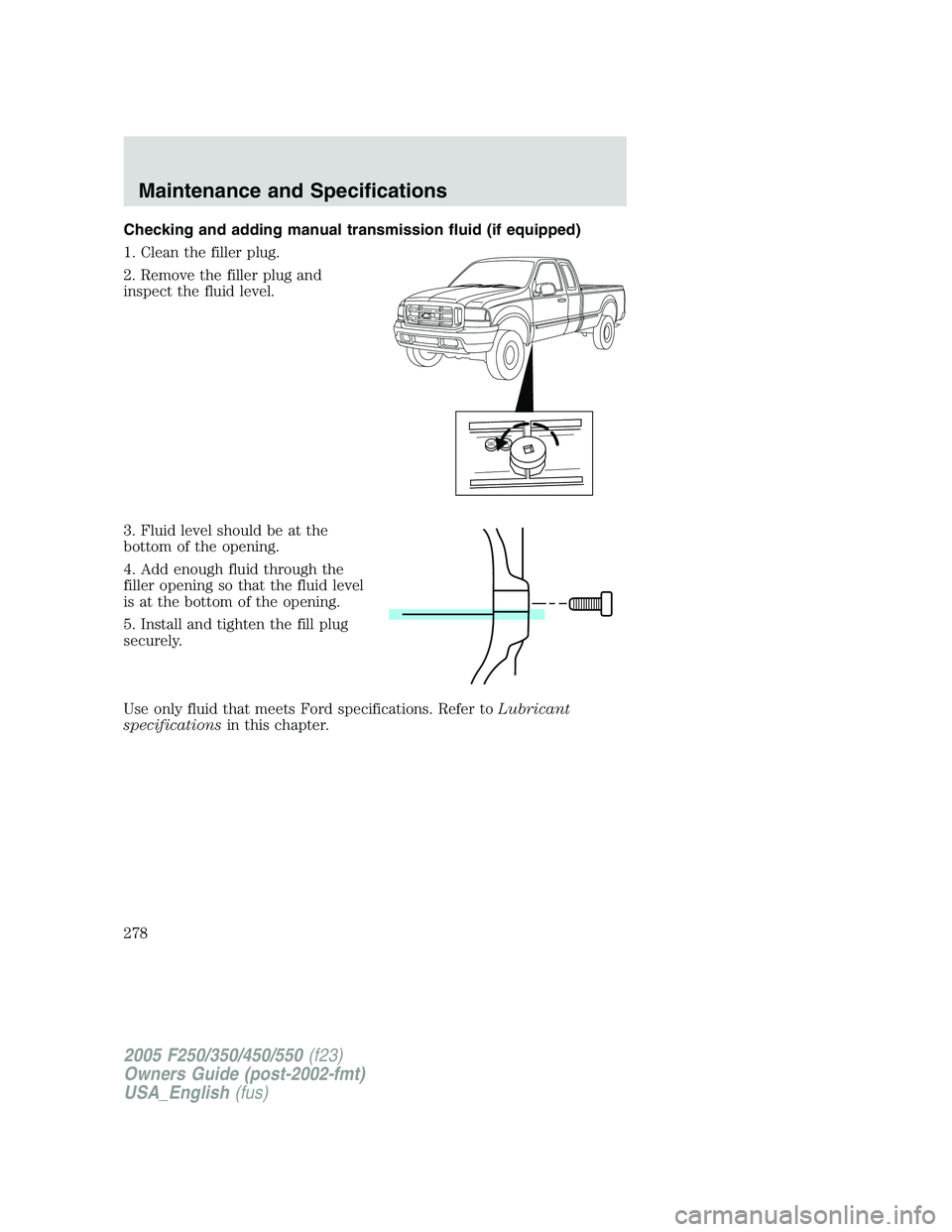 FORD F250 2005  Owners Manual Checking and adding manual transmission fluid (if equipped)
1. Clean the filler plug.
2. Remove the filler plug and
inspect the fluid level.
3. Fluid level should be at the
bottom of the opening.
4. A