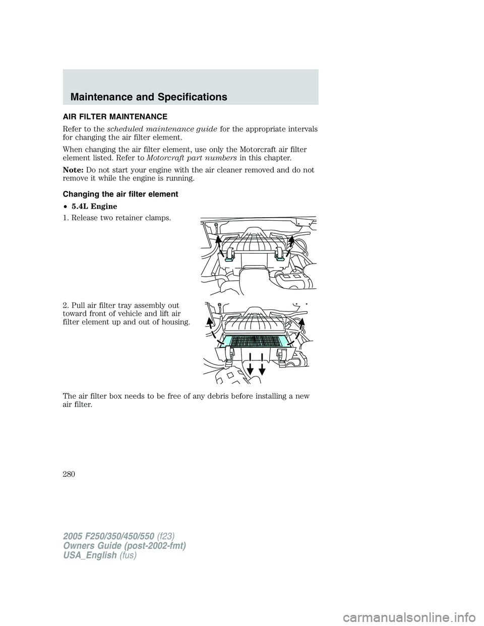 FORD F250 2005  Owners Manual AIR FILTER MAINTENANCE
Refer to thescheduled maintenance guidefor the appropriate intervals
for changing the air filter element.
When changing the air filter element, use only the Motorcraft air filte