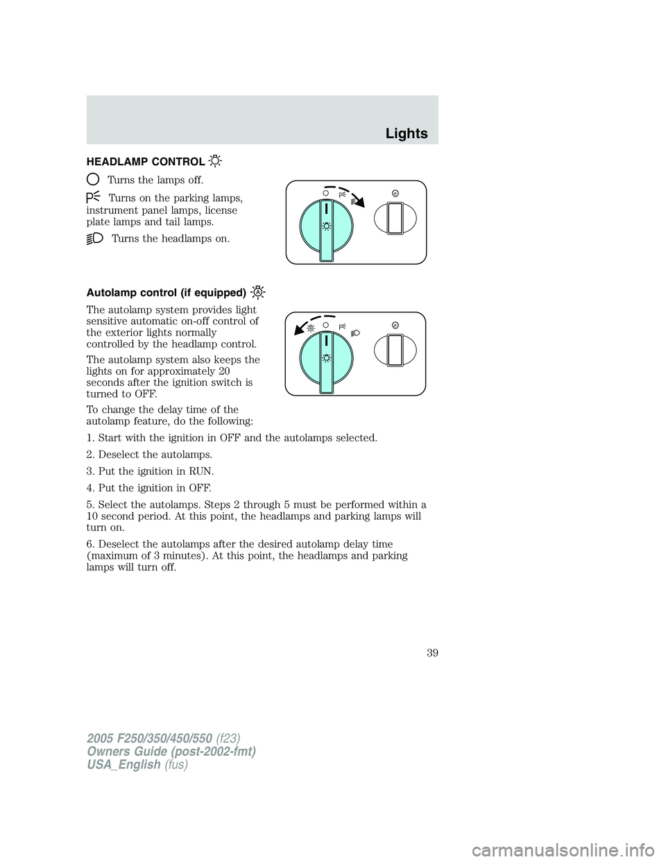 FORD F250 2005 Owners Manual HEADLAMP CONTROL
Turns the lamps off.
Turns on the parking lamps,
instrument panel lamps, license
plate lamps and tail lamps.
Turns the headlamps on.
Autolamp control (if equipped)
The autolamp system FORD F250 2005 Owners Manual HEADLAMP CONTROL
Turns the lamps off.
Turns on the parking lamps,
instrument panel lamps, license
plate lamps and tail lamps.
Turns the headlamps on.
Autolamp control (if equipped)
The autolamp system