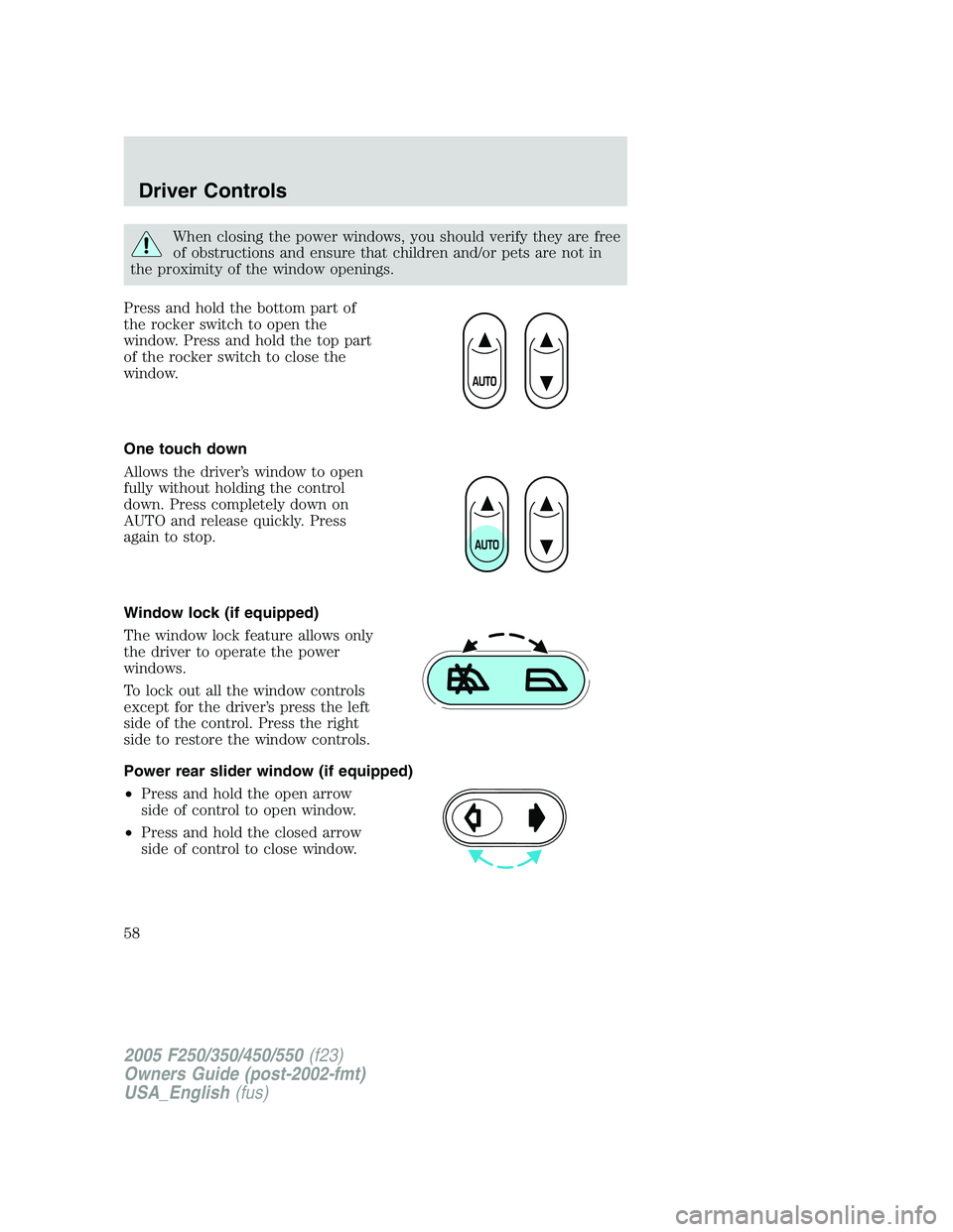 FORD F250 2005  Owners Manual When closing the power windows, you should verify they are free
of obstructions and ensure that children and/or pets are not in
the proximity of the window openings.
Press and hold the bottom part of
