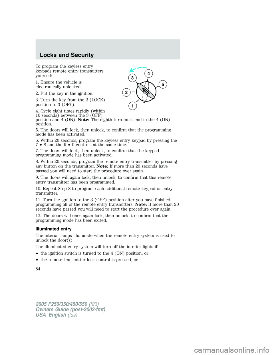 FORD F250 2005 Owners Manual To program the keyless entry
keypads remote entry transmitters
yourself:
1. Ensure the vehicle is
electronically unlocked.
2. Put the key in the ignition.
3. Turn the key from the 2 (LOCK)
position to FORD F250 2005 Owners Manual To program the keyless entry
keypads remote entry transmitters
yourself:
1. Ensure the vehicle is
electronically unlocked.
2. Put the key in the ignition.
3. Turn the key from the 2 (LOCK)
position to